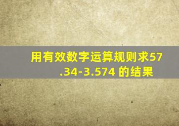 用有效数字运算规则求57.34-3.574 的结果